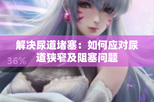 解决尿道堵塞：如何应对尿道狭窄及阻塞问题