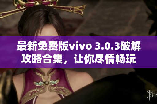 最新免费版vivo 3.0.3破解攻略合集，让你尽情畅玩