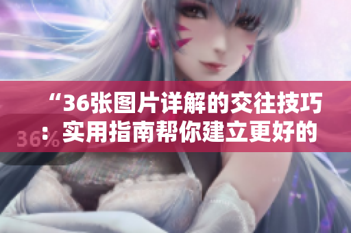 “36张图片详解的交往技巧：实用指南帮你建立更好的人际关系”