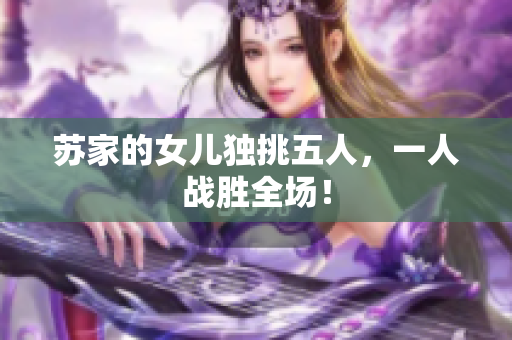 苏家的女儿独挑五人，一人战胜全场！
