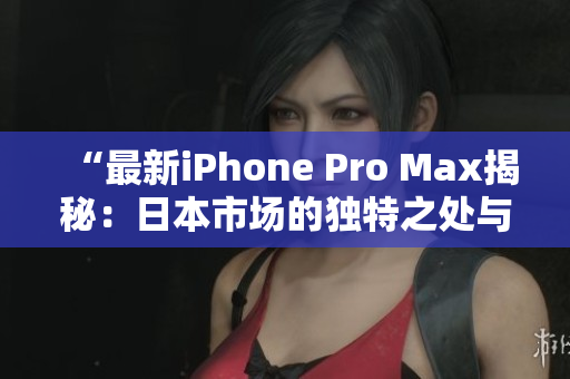 “最新iPhone Pro Max揭秘：日本市场的独特之处与全球趋势的融合”
