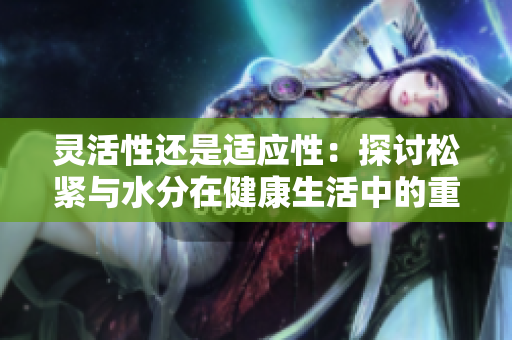 灵活性还是适应性：探讨松紧与水分在健康生活中的重要性