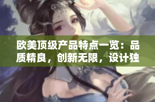 欧美顶级产品特点一览：品质精良，创新无限，设计独特