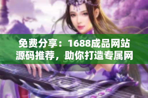 免费分享：1688成品网站源码推荐，助你打造专属网店！