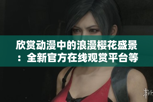 欣赏动漫中的浪漫樱花盛景：全新官方在线观赏平台等你来探索