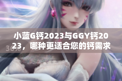 小蓝G钙2023与GGY钙2023，哪种更适合您的钙需求？