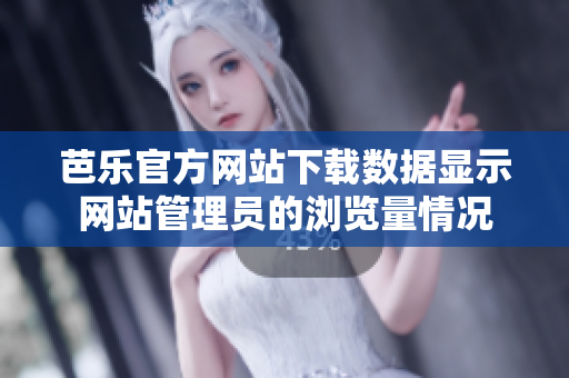 芭乐官方网站下载数据显示网站管理员的浏览量情况