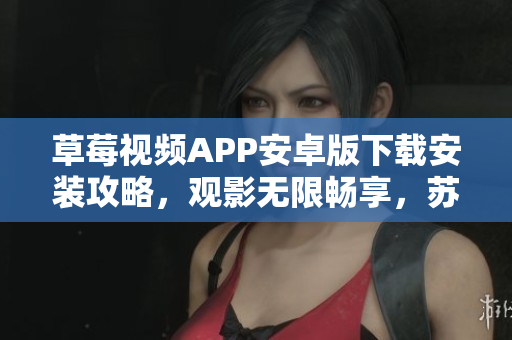 草莓视频APP安卓版下载安装攻略，观影无限畅享，苏州地区限定服务