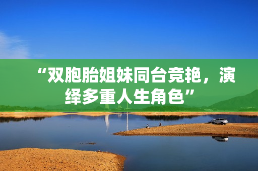 “双胞胎姐妹同台竞艳，演绎多重人生角色”