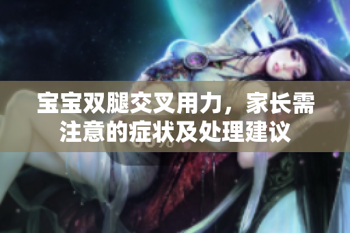 宝宝双腿交叉用力，家长需注意的症状及处理建议