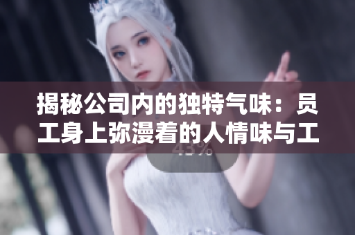 揭秘公司内的独特气味：员工身上弥漫着的人情味与工作香