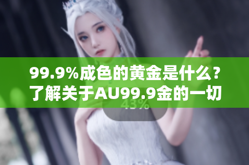 99.9%成色的黄金是什么？了解关于AU99.9金的一切