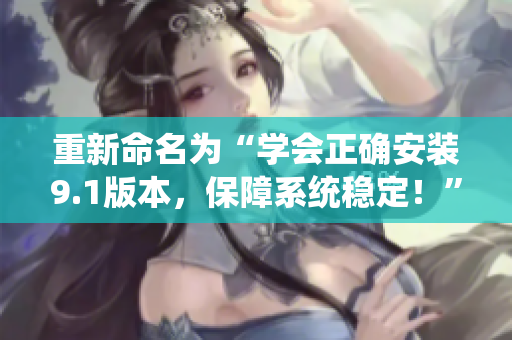 重新命名为“学会正确安装9.1版本，保障系统稳定！”