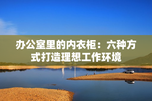 办公室里的内衣柜：六种方式打造理想工作环境