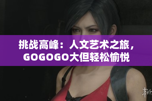 挑战高峰：人文艺术之旅，GOGOGO大但轻松愉悦