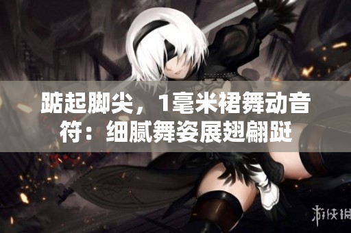 踮起脚尖，1毫米裙舞动音符：细腻舞姿展翅翩跹