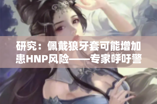 研究：佩戴狼牙套可能增加患HNP风险——专家呼吁警惕