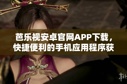 芭乐视安卓官网APP下载，快捷便利的手机应用程序获取方式