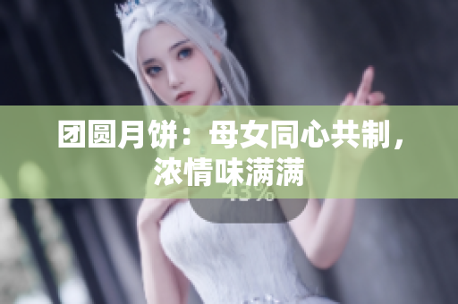 团圆月饼：母女同心共制，浓情味满满