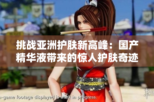 挑战亚洲护肤新高峰：国产精华液带来的惊人护肤奇迹