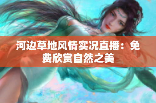 河边草地风情实况直播：免费欣赏自然之美