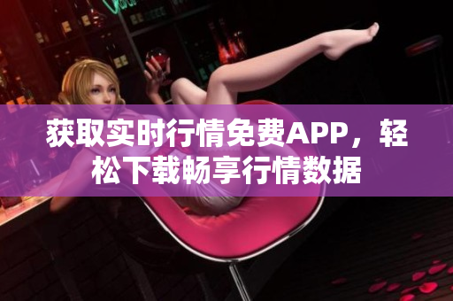 获取实时行情免费APP，轻松下载畅享行情数据