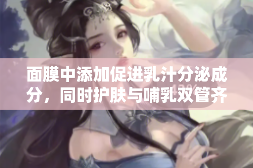 面膜中添加促进乳汁分泌成分，同时护肤与哺乳双管齐下
