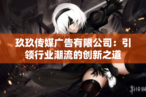 玖玖传媒广告有限公司：引领行业潮流的创新之道