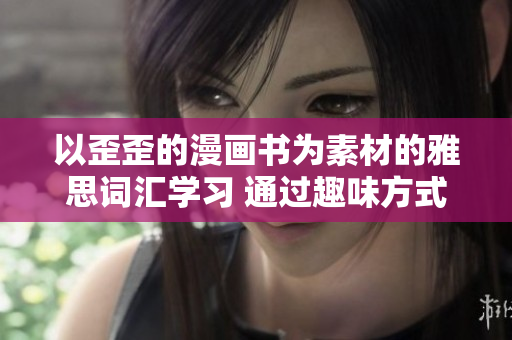 以歪歪的漫画书为素材的雅思词汇学习 通过趣味方式提升词汇量