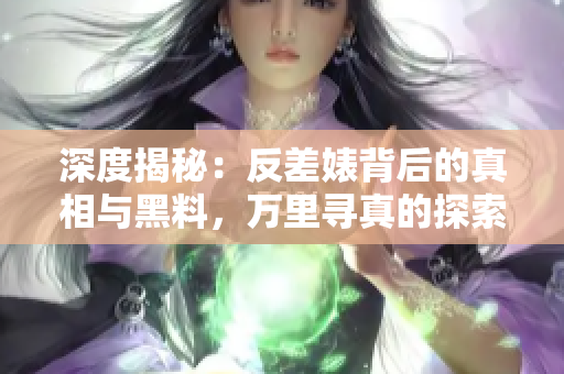 深度揭秘：反差婊背后的真相与黑料，万里寻真的探索之旅