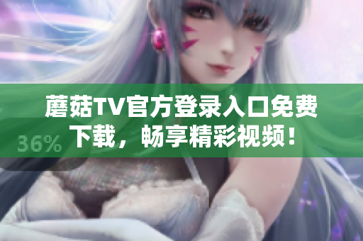 蘑菇TV官方登录入口免费下载，畅享精彩视频！