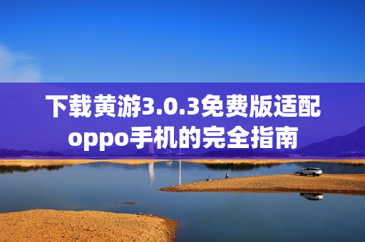 下载黄游3.0.3免费版适配oppo手机的完全指南