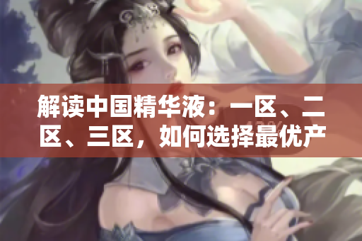 解读中国精华液：一区、二区、三区，如何选择最优产品？