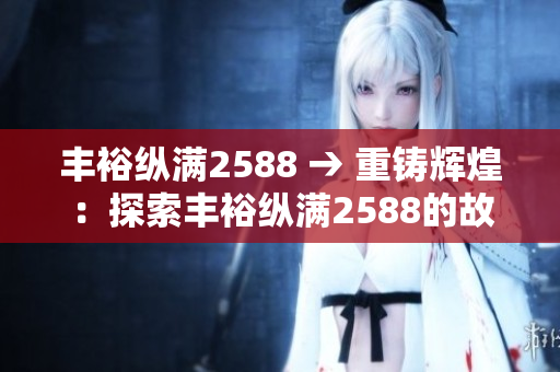 丰裕纵满2588 → 重铸辉煌：探索丰裕纵满2588的故事、成就与未来