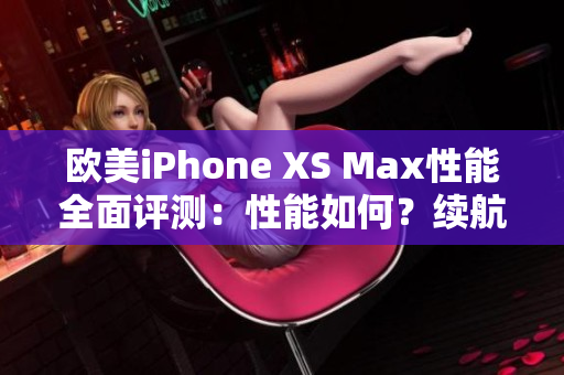 欧美iPhone XS Max性能全面评测：性能如何？续航表现如何？深度解析！