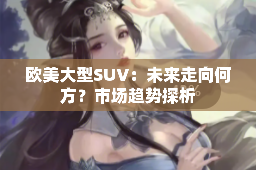 欧美大型SUV：未来走向何方？市场趋势探析
