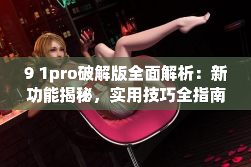 9 1pro破解版全面解析：新功能揭秘，实用技巧全指南