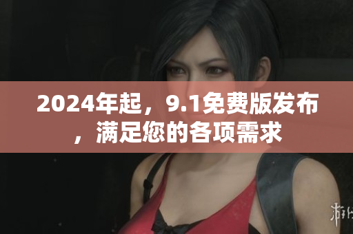 2024年起，9.1免费版发布，满足您的各项需求