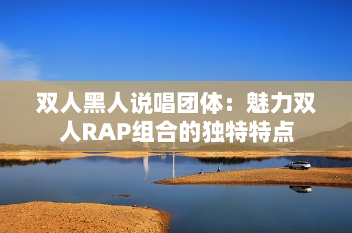 双人黑人说唱团体：魅力双人RAP组合的独特特点