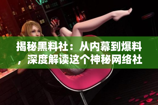 揭秘黑料社：从内幕到爆料，深度解读这个神秘网络社区的运作与影响力