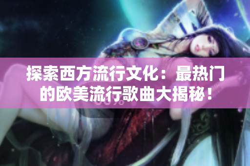 探索西方流行文化：最热门的欧美流行歌曲大揭秘！