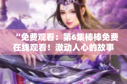 “免费观看：第6集棒棒免费在线观看！激动人心的故事继续”