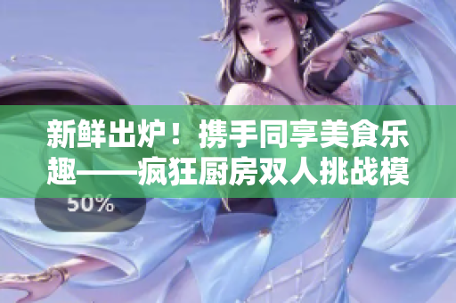 新鲜出炉！携手同享美食乐趣——疯狂厨房双人挑战模式全揭秘！