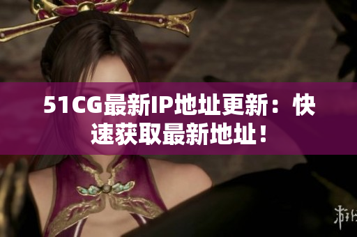 51CG最新IP地址更新：快速获取最新地址！