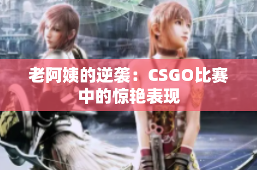 老阿姨的逆袭：CSGO比赛中的惊艳表现