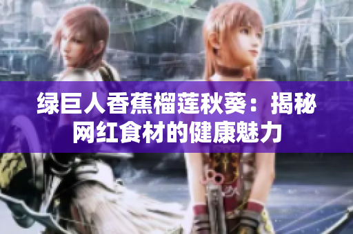 绿巨人香蕉榴莲秋葵：揭秘网红食材的健康魅力