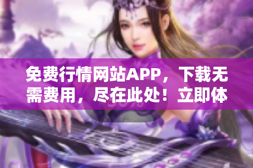 免费行情网站APP，下载无需费用，尽在此处！立即体验，获取最新行情资讯！