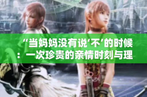 “当妈妈没有说‘不’的时候：一次珍贵的亲情时刻与理解之旅”