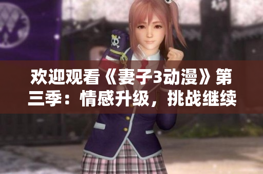 欢迎观看《妻子3动漫》第三季：情感升级，挑战继续