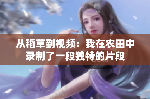从稻草到视频：我在农田中录制了一段独特的片段